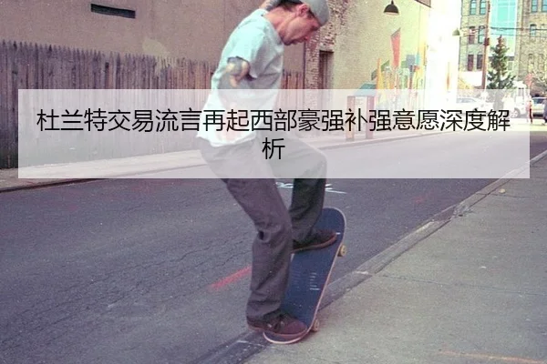 杜兰特交易流言再起西部豪强补强意愿深度解析
